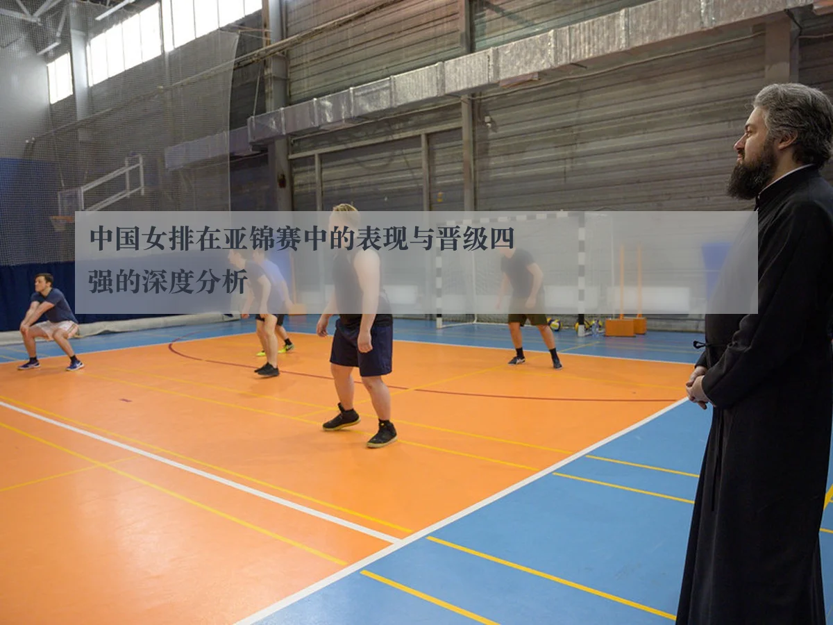 中国女排在亚锦赛中的表现与晋级四强的深度分析